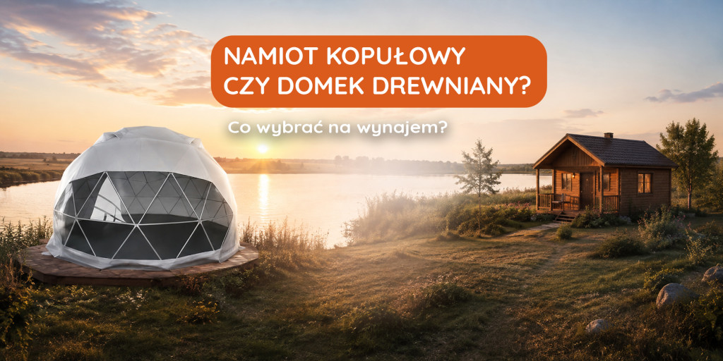 Namiot kopułowy czy drewniany domek? Co wybrać na wynajem?